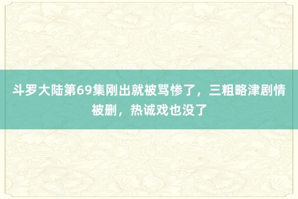 斗罗大陆第69集刚出就被骂惨了，三粗略津剧情被删，热诚戏也没了