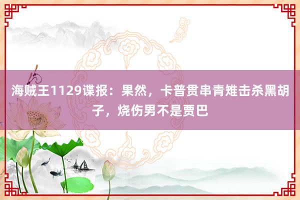 海贼王1129谍报：果然，卡普贯串青雉击杀黑胡子，烧伤男不是贾巴