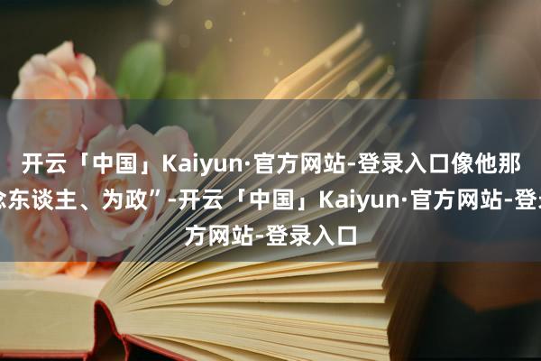 开云「中国」Kaiyun·官方网站-登录入口像他那样作念东谈主、为政”-开云「中国」Kaiyun·官方网站-登录入口