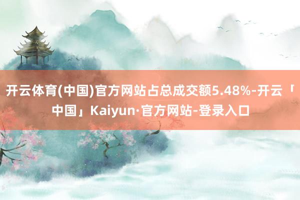 开云体育(中国)官方网站占总成交额5.48%-开云「中国」Kaiyun·官方网站-登录入口