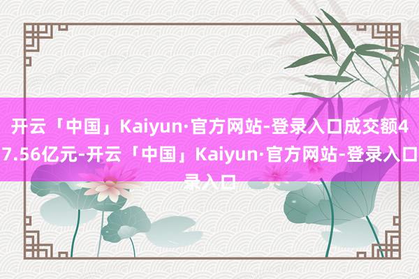 开云「中国」Kaiyun·官方网站-登录入口成交额47.56亿元-开云「中国」Kaiyun·官方网站-登录入口