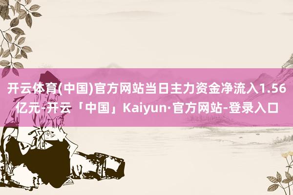 开云体育(中国)官方网站当日主力资金净流入1.56亿元-开云「中国」Kaiyun·官方网站-登录入口