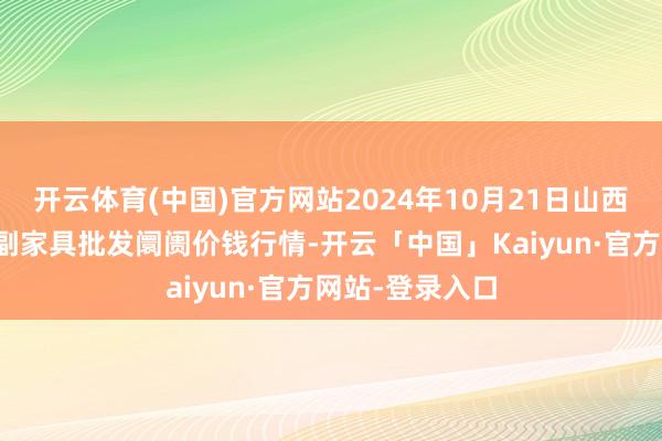 开云体育(中国)官方网站2024年10月21日山西汾阳市晋阳农副家具批发阛阓价钱行情-开云「中国」Kaiyun·官方网站-登录入口