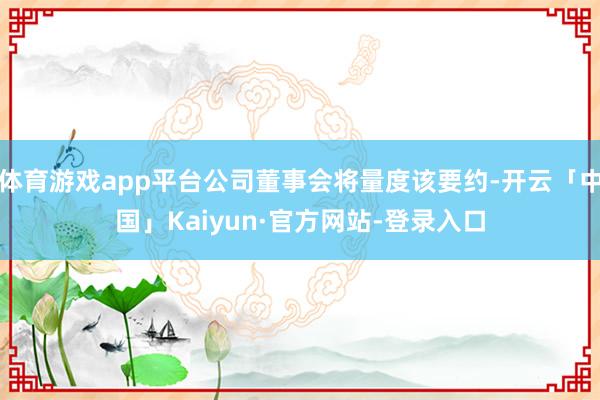 体育游戏app平台公司董事会将量度该要约-开云「中国」Kaiyun·官方网站-登录入口