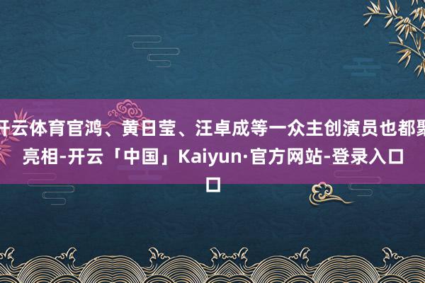 开云体育官鸿、黄日莹、汪卓成等一众主创演员也都聚亮相-开云「中国」Kaiyun·官方网站-登录入口