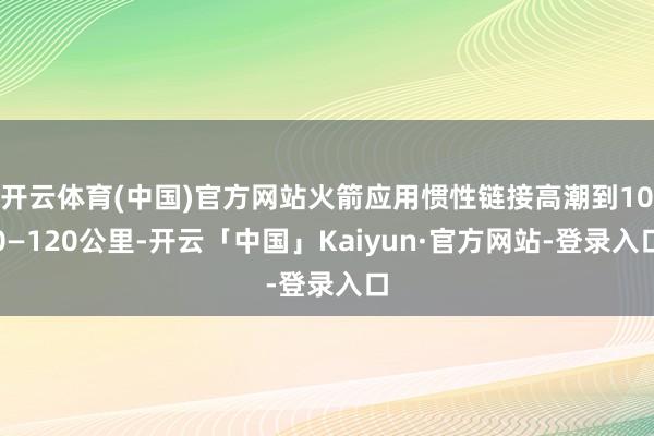 开云体育(中国)官方网站火箭应用惯性链接高潮到100—120公里-开云「中国」Kaiyun·官方网站-登录入口