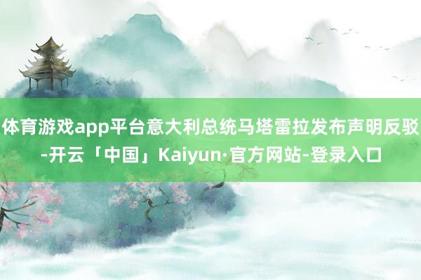 体育游戏app平台意大利总统马塔雷拉发布声明反驳-开云「中国」Kaiyun·官方网站-登录入口