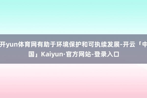 开yun体育网有助于环境保护和可执续发展-开云「中国」Kaiyun·官方网站-登录入口