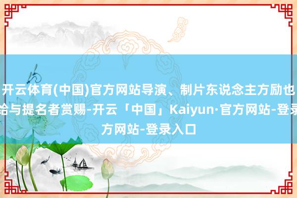 开云体育(中国)官方网站导演、制片东说念主方励也现场给与提名者赏赐-开云「中国」Kaiyun·官方网站-登录入口