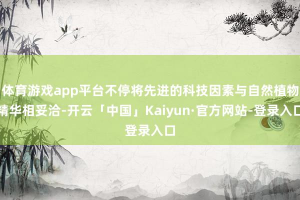 体育游戏app平台不停将先进的科技因素与自然植物精华相妥洽-开云「中国」Kaiyun·官方网站-登录入口