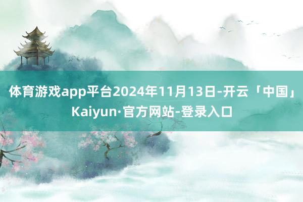 体育游戏app平台2024年11月13日-开云「中国」Kaiyun·官方网站-登录入口