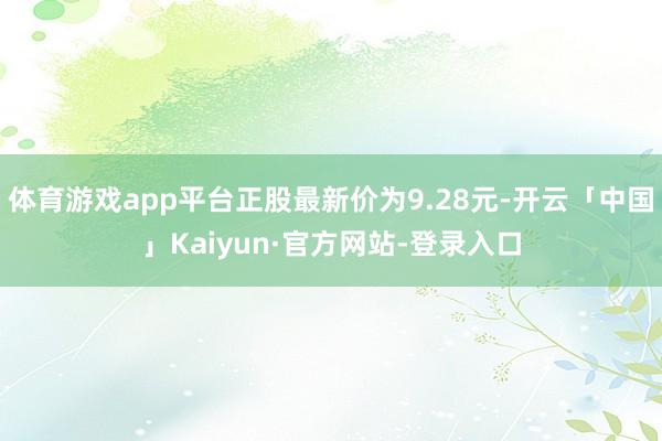 体育游戏app平台正股最新价为9.28元-开云「中国」Kaiyun·官方网站-登录入口