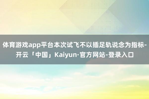 体育游戏app平台本次试飞不以插足轨说念为指标-开云「中国」Kaiyun·官方网站-登录入口