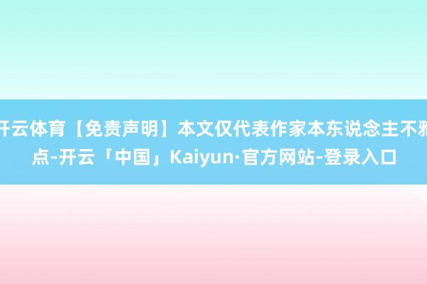 开云体育【免责声明】本文仅代表作家本东说念主不雅点-开云「中国」Kaiyun·官方网站-登录入口