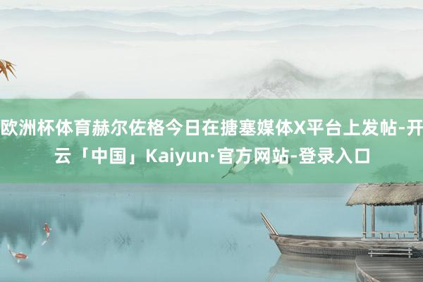 欧洲杯体育赫尔佐格今日在搪塞媒体X平台上发帖-开云「中国」Kaiyun·官方网站-登录入口