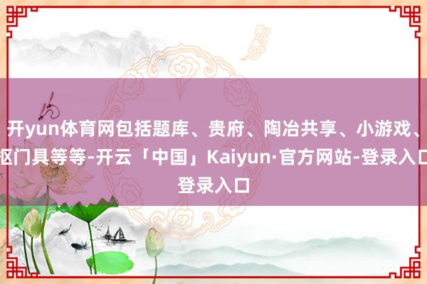 开yun体育网包括题库、贵府、陶冶共享、小游戏、抠门具等等-开云「中国」Kaiyun·官方网站-登录入口