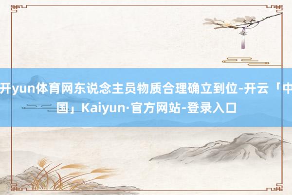 开yun体育网东说念主员物质合理确立到位-开云「中国」Kaiyun·官方网站-登录入口