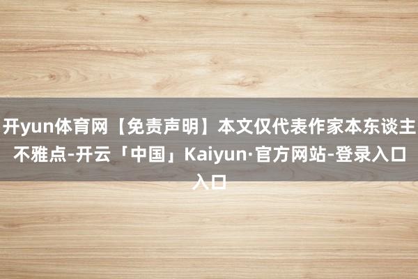 开yun体育网【免责声明】本文仅代表作家本东谈主不雅点-开云「中国」Kaiyun·官方网站-登录入口