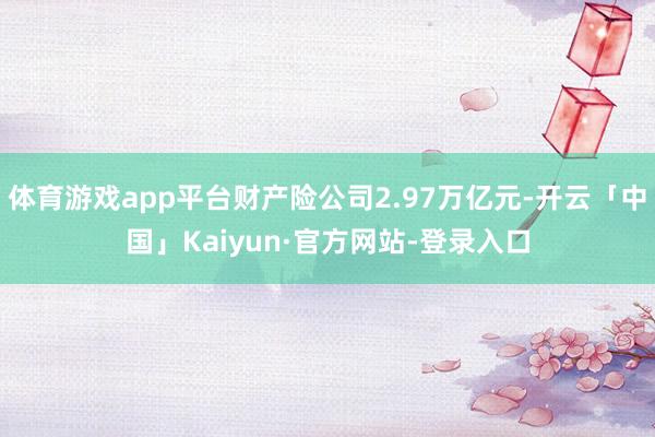 体育游戏app平台财产险公司2.97万亿元-开云「中国」Kaiyun·官方网站-登录入口