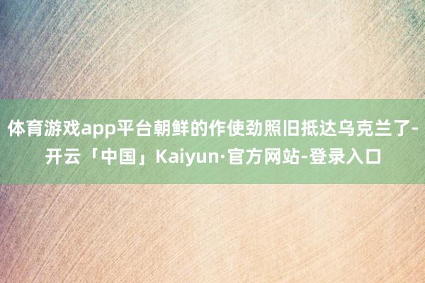 体育游戏app平台朝鲜的作使劲照旧抵达乌克兰了-开云「中国」Kaiyun·官方网站-登录入口