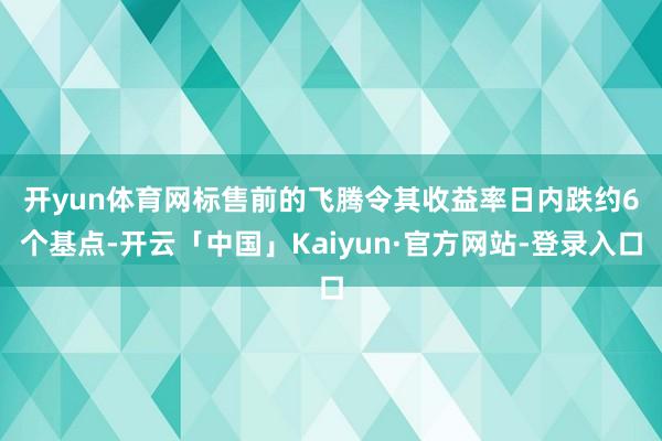 开yun体育网　　标售前的飞腾令其收益率日内跌约6个基点-开云「中国」Kaiyun·官方网站-登录入口