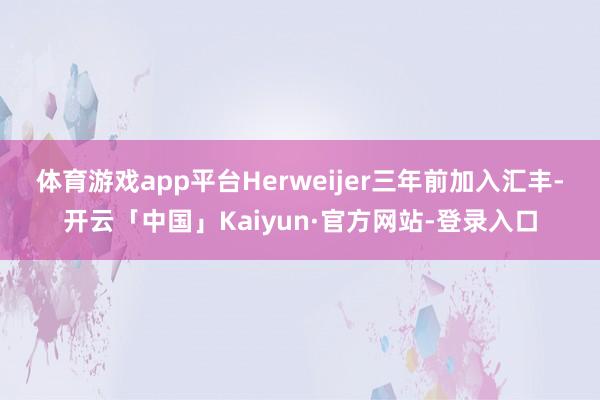 体育游戏app平台　　Herweijer三年前加入汇丰-开云「中国」Kaiyun·官方网站-登录入口