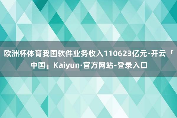 欧洲杯体育我国软件业务收入110623亿元-开云「中国」Kaiyun·官方网站-登录入口