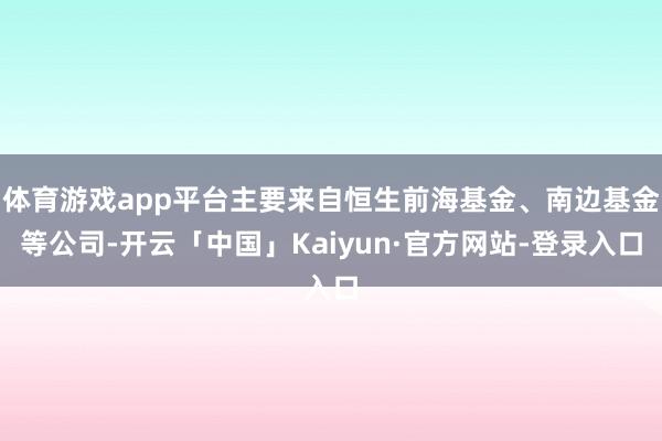 体育游戏app平台主要来自恒生前海基金、南边基金等公司-开云「中国」Kaiyun·官方网站-登录入口