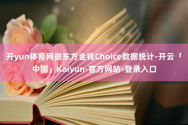 开yun体育网据东方金钱Choice数据统计-开云「中国」Kaiyun·官方网站-登录入口