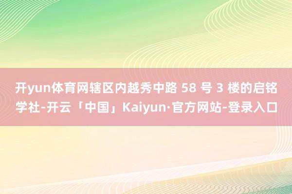 开yun体育网辖区内越秀中路 58 号 3 楼的启铭学社-开云「中国」Kaiyun·官方网站-登录入口