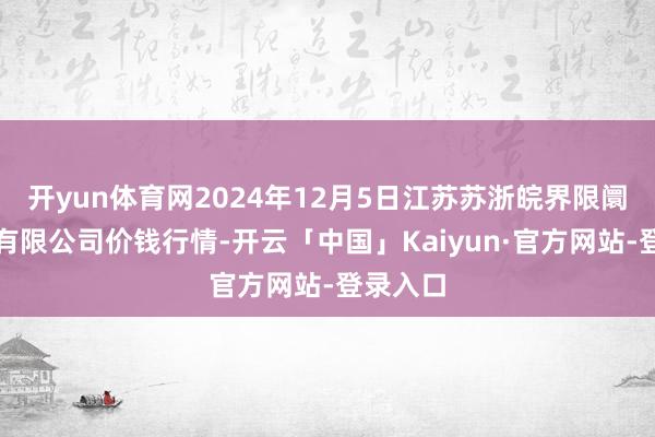 开yun体育网2024年12月5日江苏苏浙皖界限阛阓发展有限公司价钱行情-开云「中国」Kaiyun·官方网站-登录入口