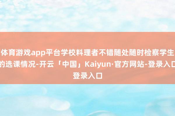 体育游戏app平台学校料理者不错随处随时检察学生的选课情况-开云「中国」Kaiyun·官方网站-登录入口