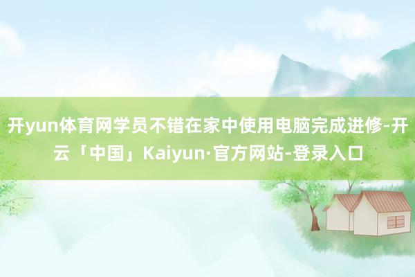 开yun体育网学员不错在家中使用电脑完成进修-开云「中国」Kaiyun·官方网站-登录入口