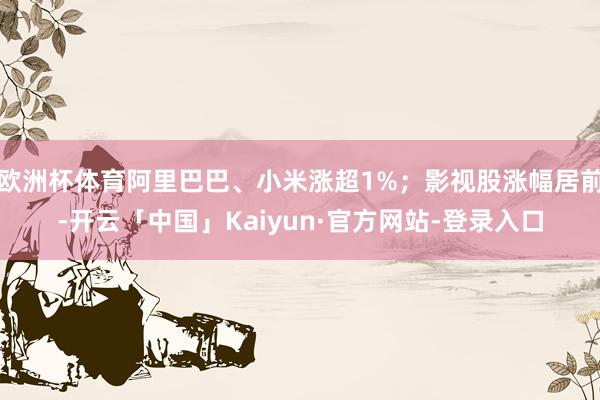 欧洲杯体育阿里巴巴、小米涨超1%;影视股涨幅居前-开云「中国」Kaiyun·官方网站-登录入口