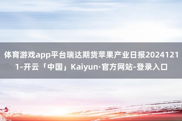 体育游戏app平台瑞达期货苹果产业日报20241211-开云「中国」Kaiyun·官方网站-登录入口