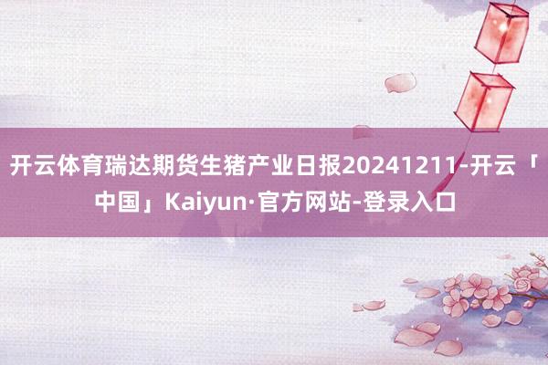 开云体育瑞达期货生猪产业日报20241211-开云「中国」Kaiyun·官方网站-登录入口