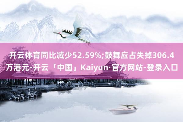 开云体育同比减少52.59%;鼓舞应占失掉306.4万港元-开云「中国」Kaiyun·官方网站-登录入口