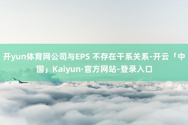 开yun体育网公司与EPS 不存在干系关系-开云「中国」Kaiyun·官方网站-登录入口