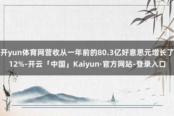 开yun体育网营收从一年前的80.3亿好意思元增长了12%-开云「中国」Kaiyun·官方网站-登录入口