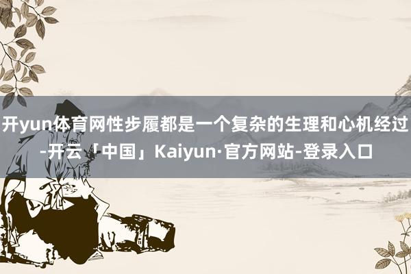 开yun体育网性步履都是一个复杂的生理和心机经过-开云「中国」Kaiyun·官方网站-登录入口