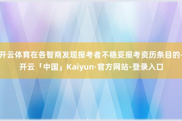 开云体育在各智商发现报考者不稳妥报考资历条目的-开云「中国」Kaiyun·官方网站-登录入口