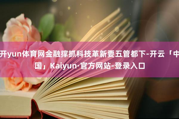 开yun体育网金融撑抓科技革新要五管都下-开云「中国」Kaiyun·官方网站-登录入口