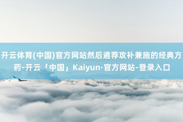 开云体育(中国)官方网站然后遴荐攻补兼施的经典方药-开云「中国」Kaiyun·官方网站-登录入口