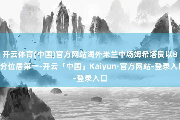 开云体育(中国)官方网站海外米兰中场姆希塔良以87分位居第一-开云「中国」Kaiyun·官方网站-登录入口