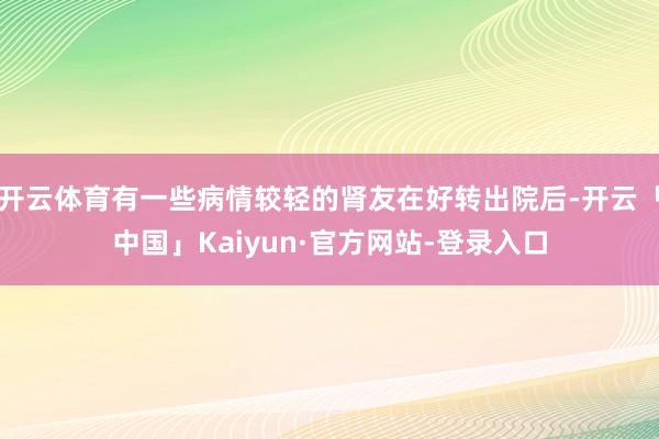 开云体育有一些病情较轻的肾友在好转出院后-开云「中国」Kaiyun·官方网站-登录入口