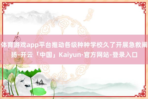 体育游戏app平台推动各级种种学校久了开展急救阐扬-开云「中国」Kaiyun·官方网站-登录入口