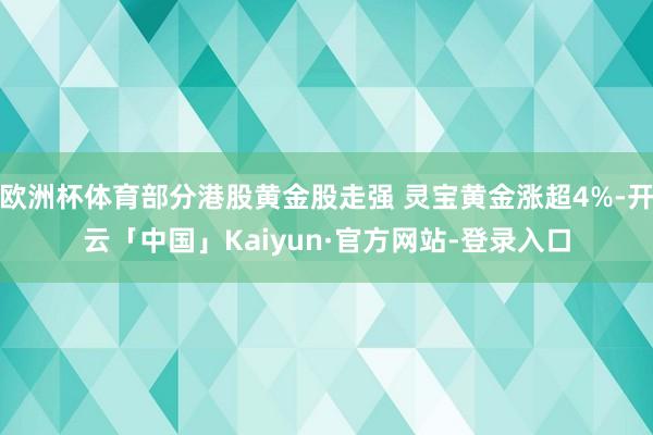 欧洲杯体育部分港股黄金股走强 灵宝黄金涨超4%-开云「中国」Kaiyun·官方网站-登录入口